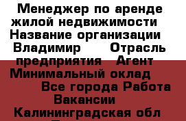 Менеджер по аренде жилой недвижимости › Название организации ­ Владимир-33 › Отрасль предприятия ­ Агент › Минимальный оклад ­ 50 000 - Все города Работа » Вакансии   . Калининградская обл.,Приморск г.